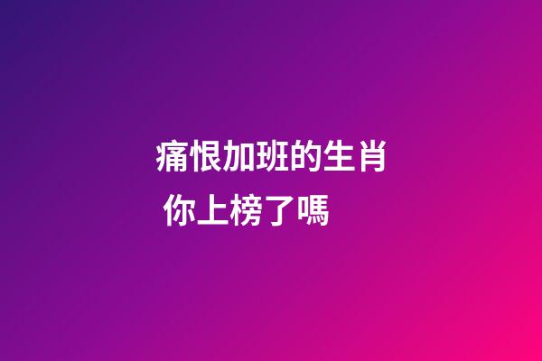 痛恨加班的生肖 你上榜了嗎